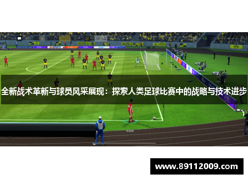 全新战术革新与球员风采展现：探索人类足球比赛中的战略与技术进步