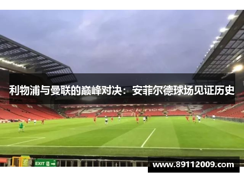 利物浦与曼联的巅峰对决：安菲尔德球场见证历史