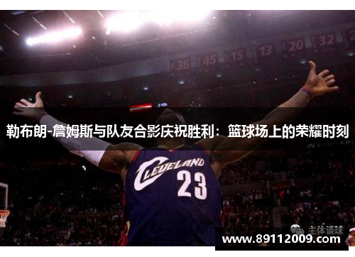 勒布朗-詹姆斯与队友合影庆祝胜利：篮球场上的荣耀时刻