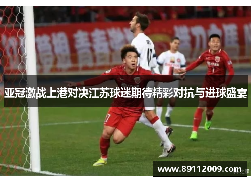 亚冠激战上港对决江苏球迷期待精彩对抗与进球盛宴
