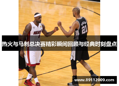 热火与马刺总决赛精彩瞬间回顾与经典时刻盘点