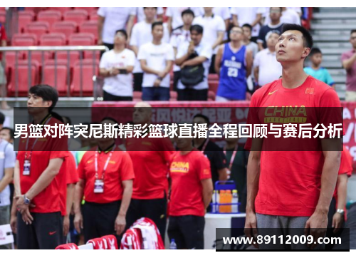 男篮对阵突尼斯精彩篮球直播全程回顾与赛后分析