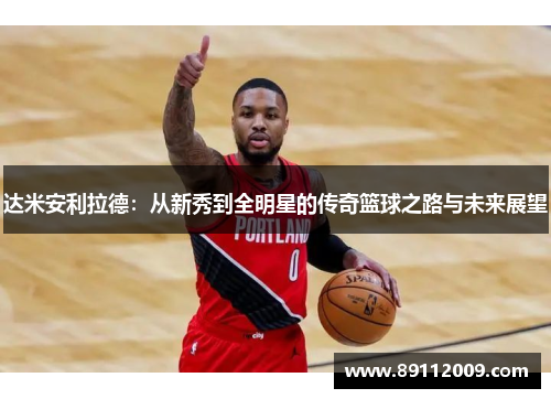 达米安利拉德：从新秀到全明星的传奇篮球之路与未来展望